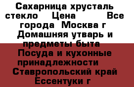 Сахарница хрусталь стекло  › Цена ­ 100 - Все города, Москва г. Домашняя утварь и предметы быта » Посуда и кухонные принадлежности   . Ставропольский край,Ессентуки г.